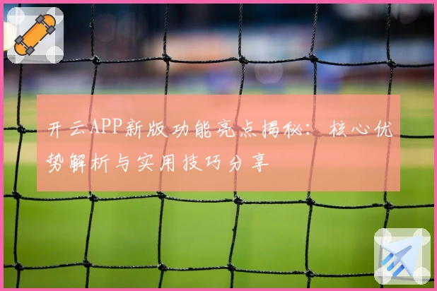 开云APP新版功能亮点揭秘：核心优势解析与实用技巧分享