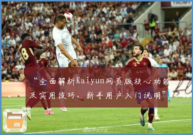 “全面解析Kaiyun网页版核心功能及实用技巧，新手用户入门说明”