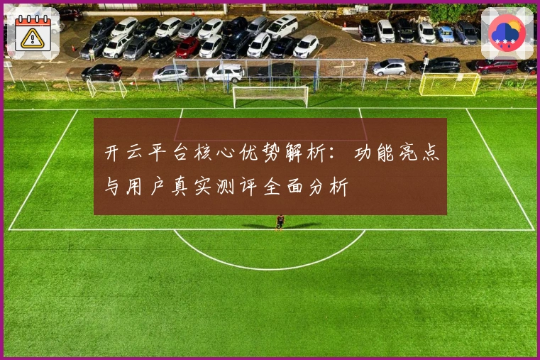 开云平台核心优势解析：功能亮点与用户真实测评全面分析