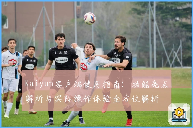Kaiyun客户端使用指南：功能亮点解析与实际操作体验全方位解析