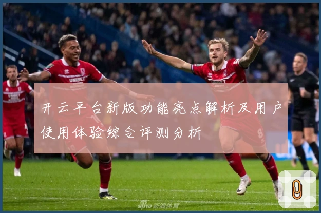 开云平台新版功能亮点解析及用户使用体验综合评测分析
