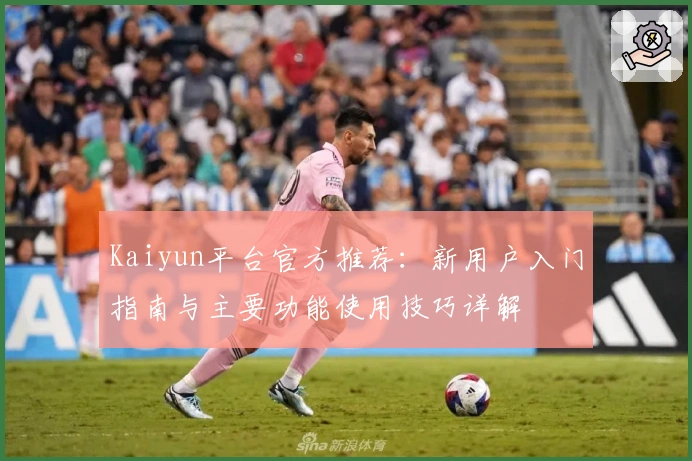 Kaiyun平台官方推荐：新用户入门指南与主要功能使用技巧详解
