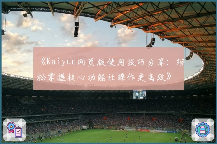 《Kaiyun网页版使用技巧分享：轻松掌握核心功能让操作更高效》