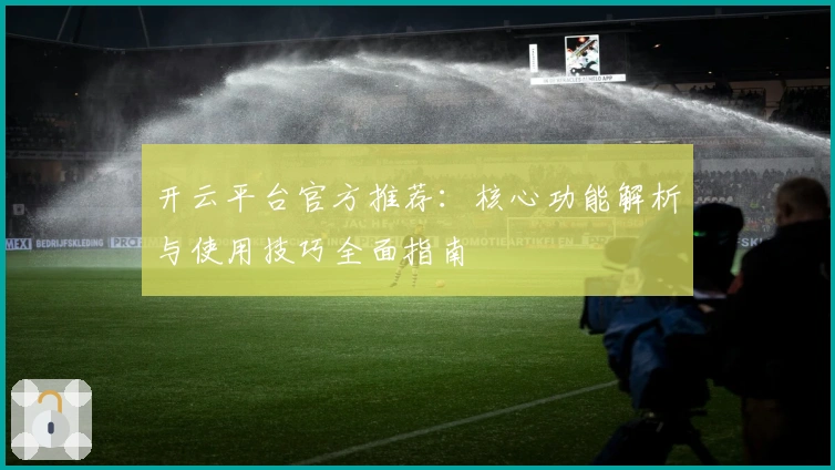 开云平台官方推荐：核心功能解析与使用技巧全面指南