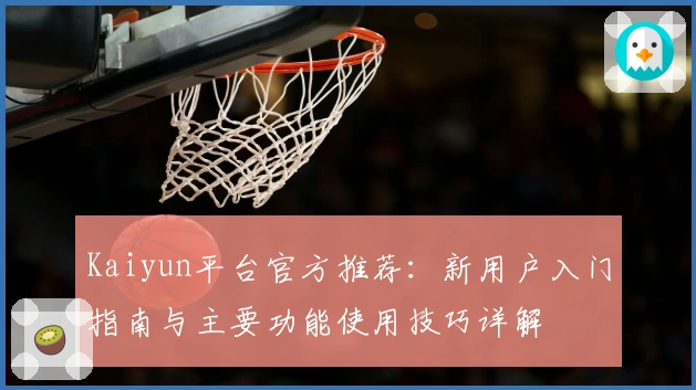 Kaiyun平台官方推荐:新用户入门指南与主要功能使用技巧详解