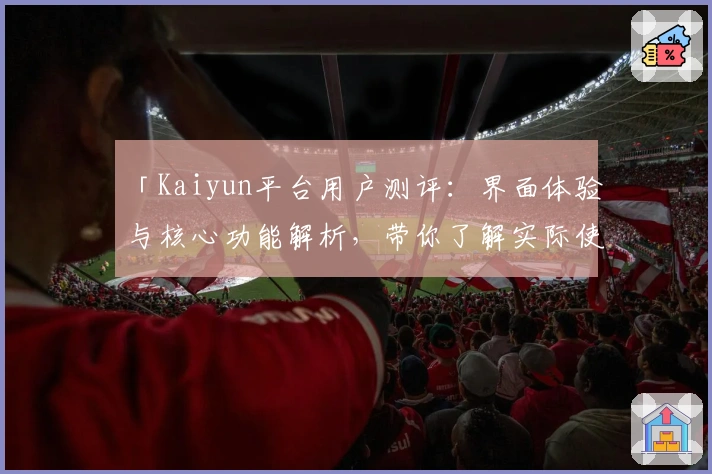 「Kaiyun平台用户测评：界面体验与核心功能解析，带你了解实际使用感受」