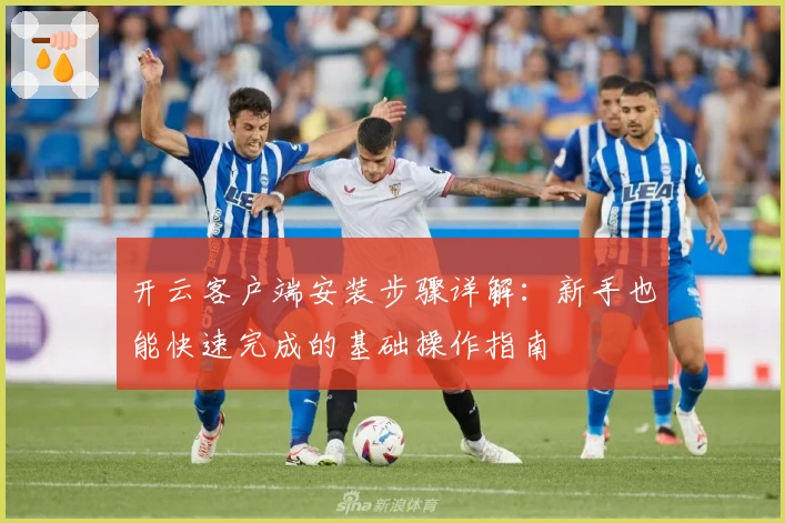 开云客户端安装步骤详解：新手也能快速完成的基础操作指南