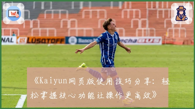 《Kaiyun网页版使用技巧分享：轻松掌握核心功能让操作更高效》