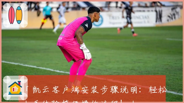 「凯云客户端安装步骤说明：轻松上手体验简便操作流程！」