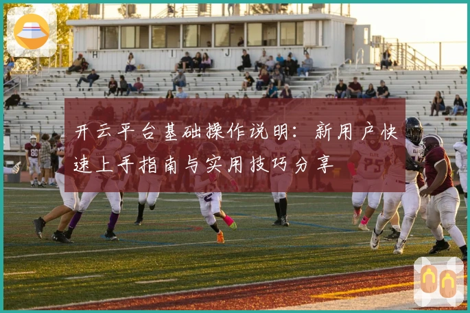 开云平台基础操作说明：新用户快速上手指南与实用技巧分享
