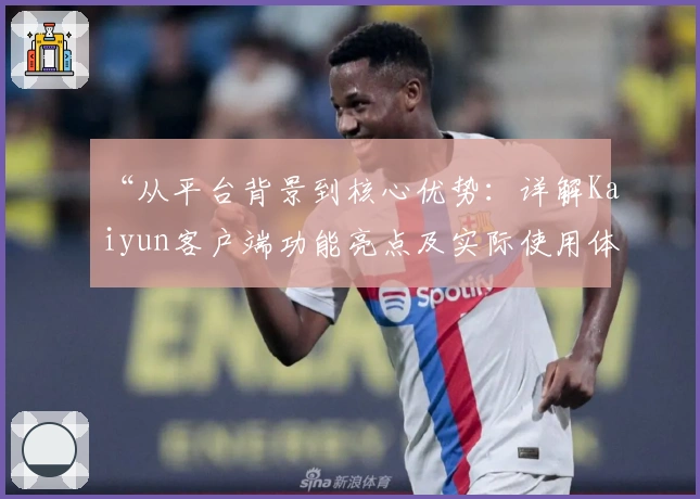 “从平台背景到核心优势：详解Kaiyun客户端功能亮点及实际使用体验”