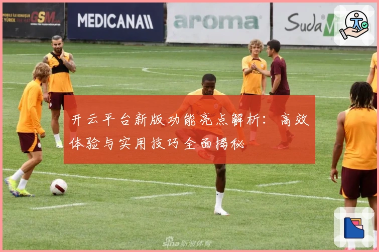 开云平台新版功能亮点解析:高效体验与实用技巧全面揭秘