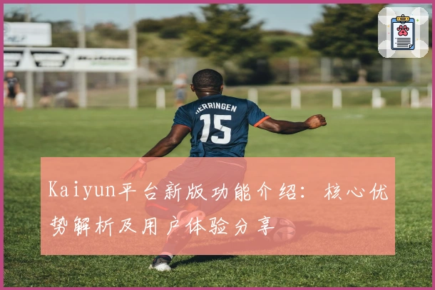 Kaiyun平台新版功能介绍:核心优势解析及用户体验分享