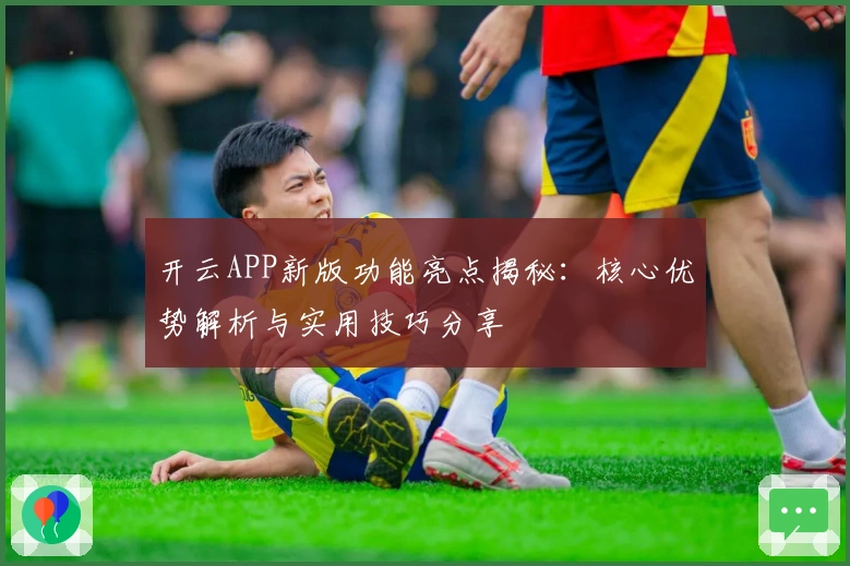 开云APP新版功能亮点揭秘：核心优势解析与实用技巧分享