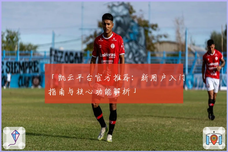 「凯云平台官方推荐:新用户入门指南与核心功能解析」