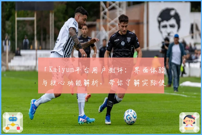「Kaiyun平台用户测评：界面体验与核心功能解析，带你了解实际使用感受」