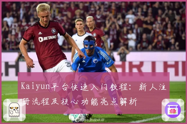 Kaiyun平台快速入门教程：新人注册流程及核心功能亮点解析