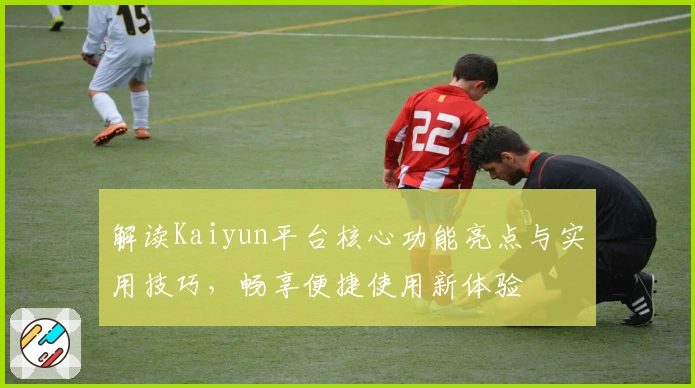 解读Kaiyun平台核心功能亮点与实用技巧，畅享便捷使用新体验