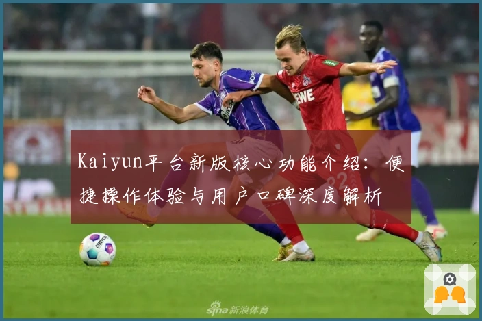 Kaiyun平台新版核心功能介绍：便捷操作体验与用户口碑深度解析