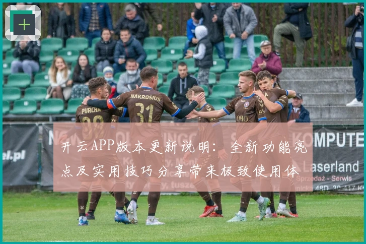 开云APP版本更新说明：全新功能亮点及实用技巧分享带来极致使用体验