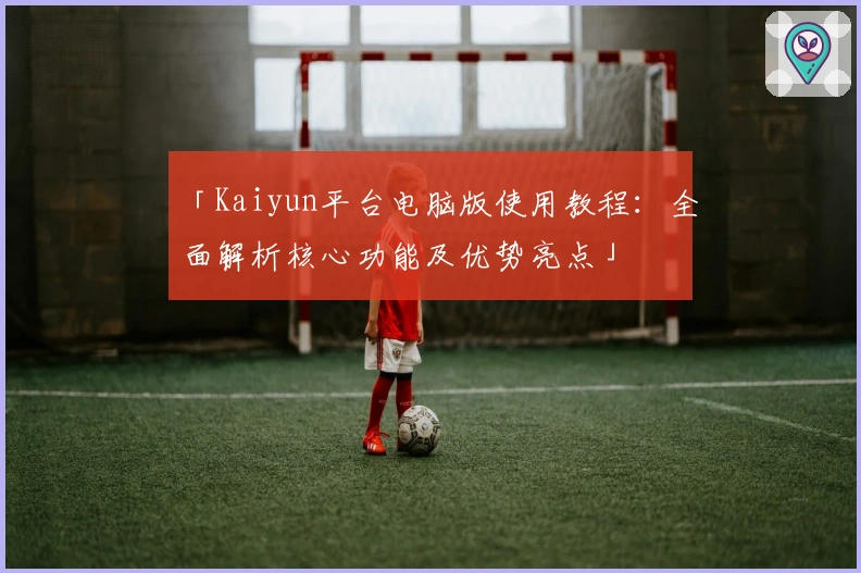 「Kaiyun平台电脑版使用教程：全面解析核心功能及优势亮点」
