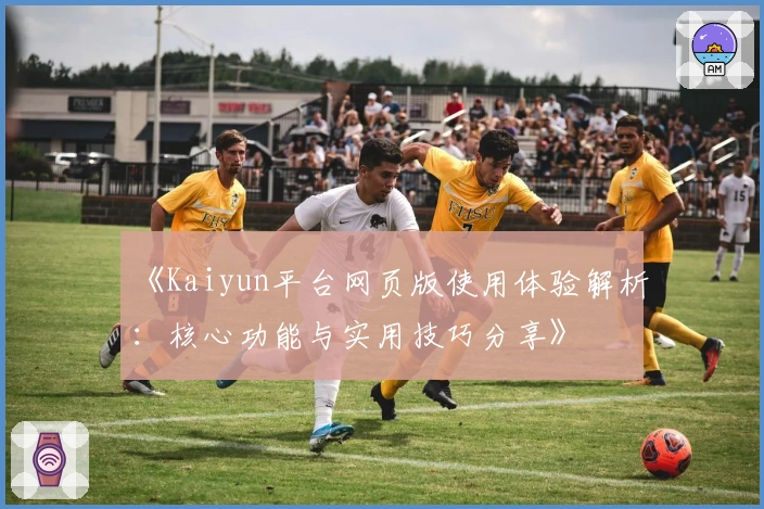 《Kaiyun平台网页版使用体验解析：核心功能与实用技巧分享》