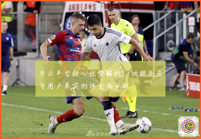 开云平台核心优势解析：功能亮点与用户真实测评全面分析