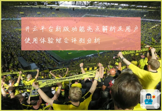 开云平台新版功能亮点解析及用户使用体验综合评测分析