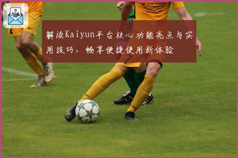 解读Kaiyun平台核心功能亮点与实用技巧，畅享便捷使用新体验
