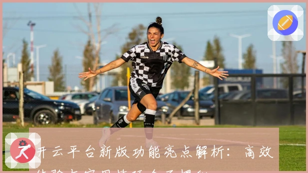 开云平台新版功能亮点解析：高效体验与实用技巧全面揭秘