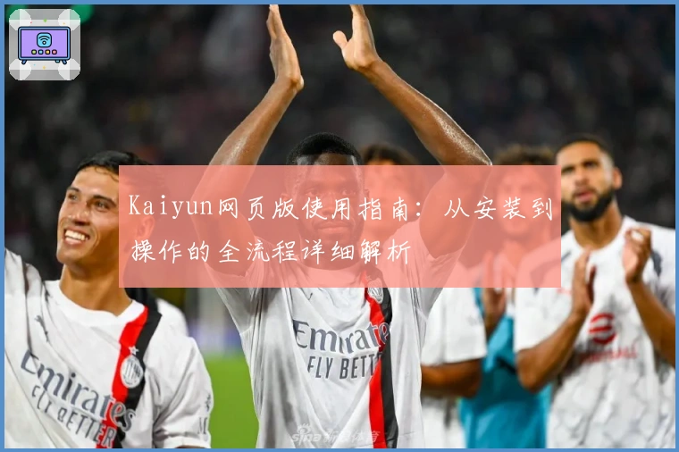 Kaiyun网页版使用指南：从安装到操作的全流程详细解析