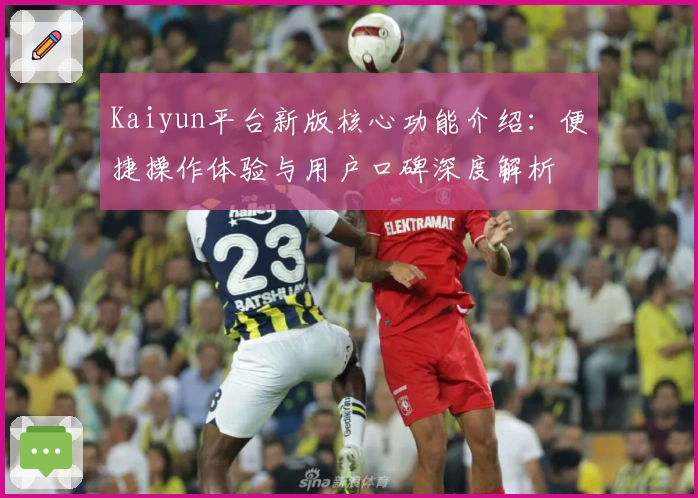 Kaiyun平台新版核心功能介绍：便捷操作体验与用户口碑深度解析