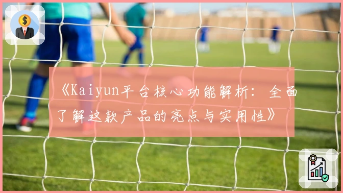 《Kaiyun平台核心功能解析：全面了解这款产品的亮点与实用性》