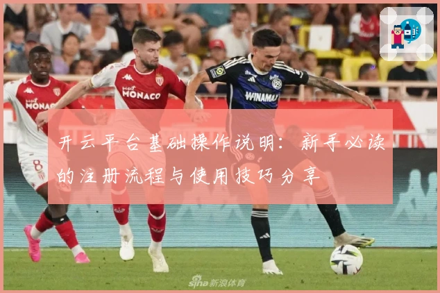 开云平台基础操作说明：新手必读的注册流程与使用技巧分享