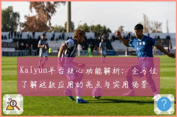 Kaiyun平台核心功能解析：全方位了解这款应用的亮点与实用场景